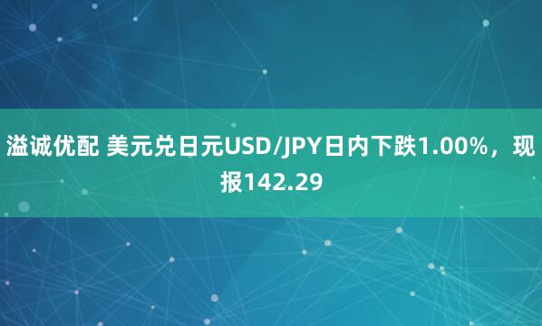 溢诚优配 美元兑日元USD/JPY日内下跌1.00%，现报142.29