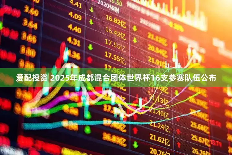 爱配投资 2025年成都混合团体世界杯16支参赛队伍公布
