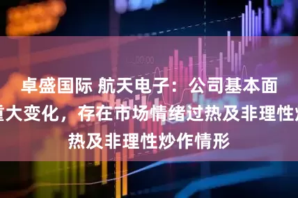 卓盛国际 航天电子：公司基本面未发生重大变化，存在市场情绪过热及非理性炒作情形