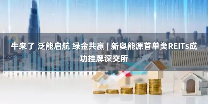 牛来了 泛能启航 绿金共赢 | 新奥能源首单类REITs成功挂牌深交所