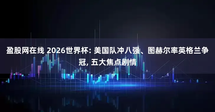 盈股网在线 2026世界杯: 美国队冲八强、图赫尔率英格兰争冠, 五大焦点剧情