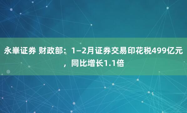 永崋证券 财政部：1—2月证券交易印花税499亿元，同比增长1.1倍