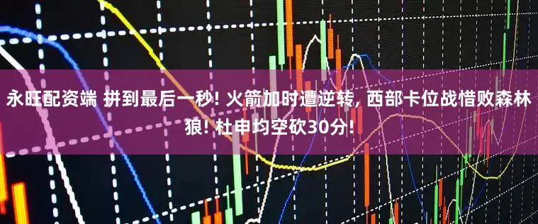 永旺配资端 拼到最后一秒! 火箭加时遭逆转, 西部卡位战惜败森林狼! 杜申均空砍30分!