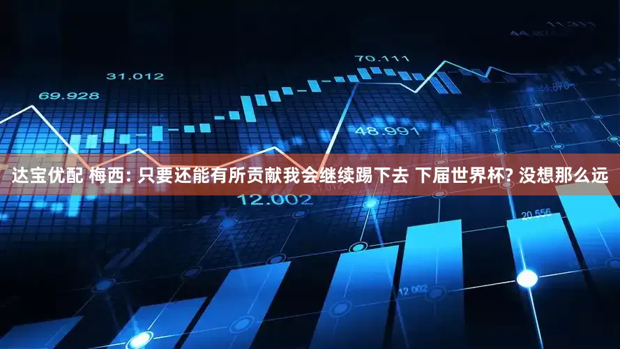 达宝优配 梅西: 只要还能有所贡献我会继续踢下去 下届世界杯? 没想那么远