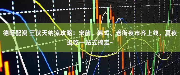 德旺配资 三伏天纳凉攻略！宋韵、韩式、老街夜市齐上线，夏夜逛吃一站式搞定~