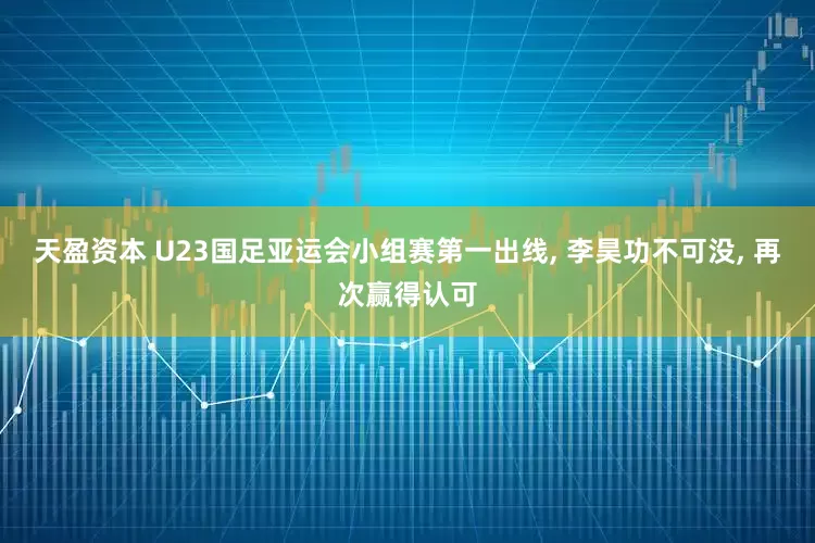 天盈资本 U23国足亚运会小组赛第一出线, 李昊功不可没, 再次赢得认可